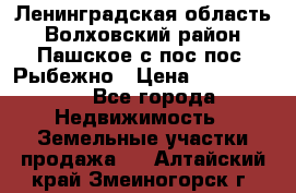 Ленинградская область Волховский район Пашское с/пос пос. Рыбежно › Цена ­ 1 000 000 - Все города Недвижимость » Земельные участки продажа   . Алтайский край,Змеиногорск г.